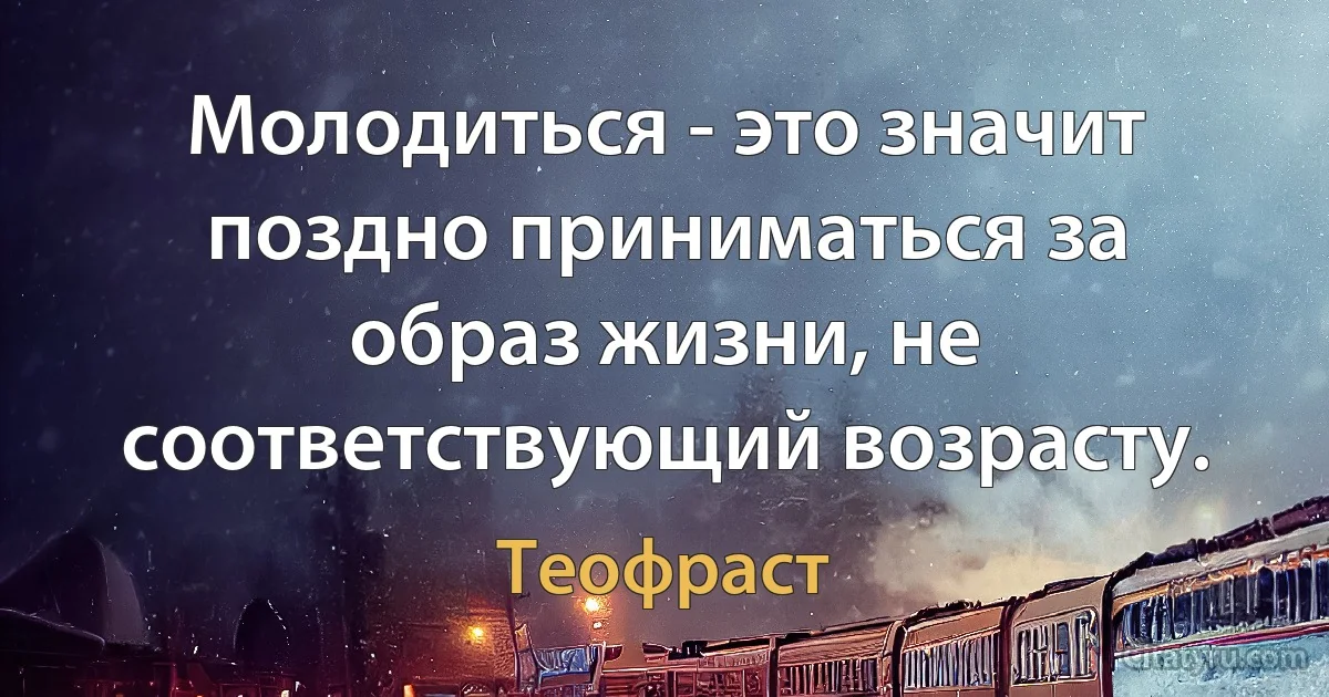 Молодиться - это значит поздно приниматься за образ жизни, не соответствующий возрасту. (Теофраст)