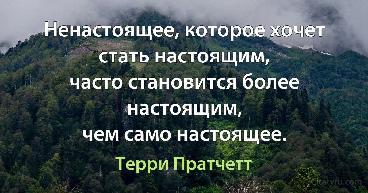 Ненастоящее, которое хочет стать настоящим,
часто становится более настоящим,
чем само настоящее. (Терри Пратчетт)