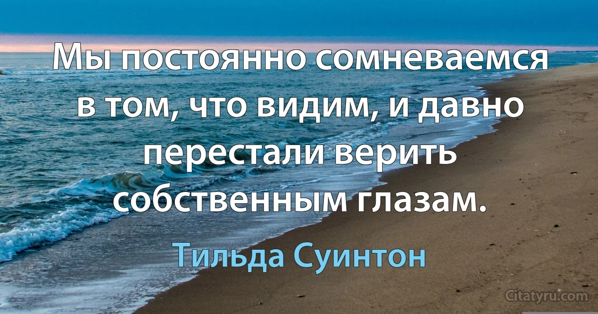 Мы постоянно сомневаемся в том, что видим, и давно перестали верить собственным глазам. (Тильда Суинтон)