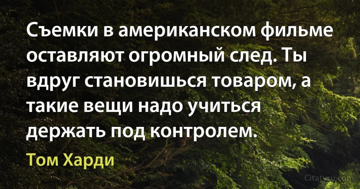 Съемки в американском фильме оставляют огромный след. Ты вдруг становишься товаром, а такие вещи надо учиться держать под контролем. (Том Харди)