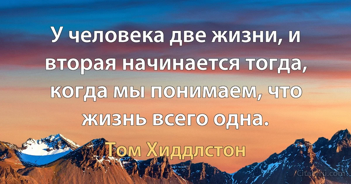 У человека две жизни, и вторая начинается тогда, когда мы понимаем, что жизнь всего одна. (Том Хиддлстон)