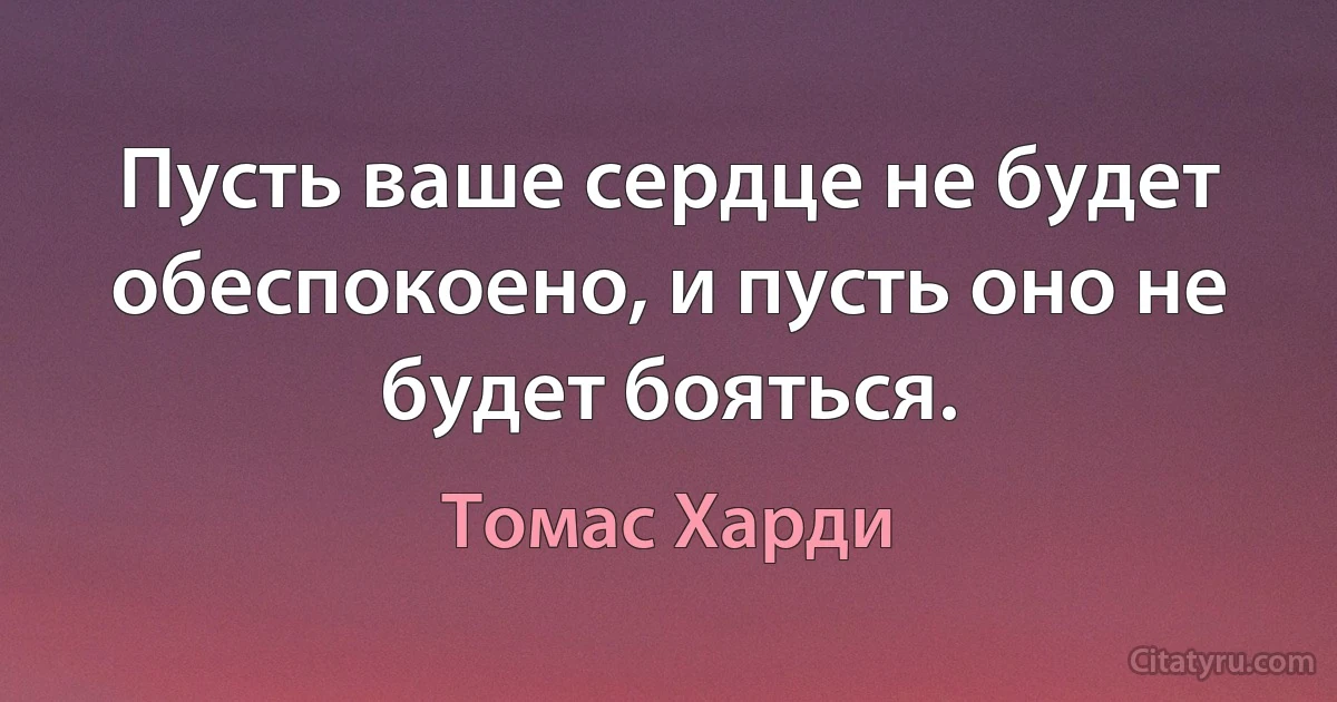 Пусть ваше сердце не будет обеспокоено, и пусть оно не будет бояться. (Томас Харди)