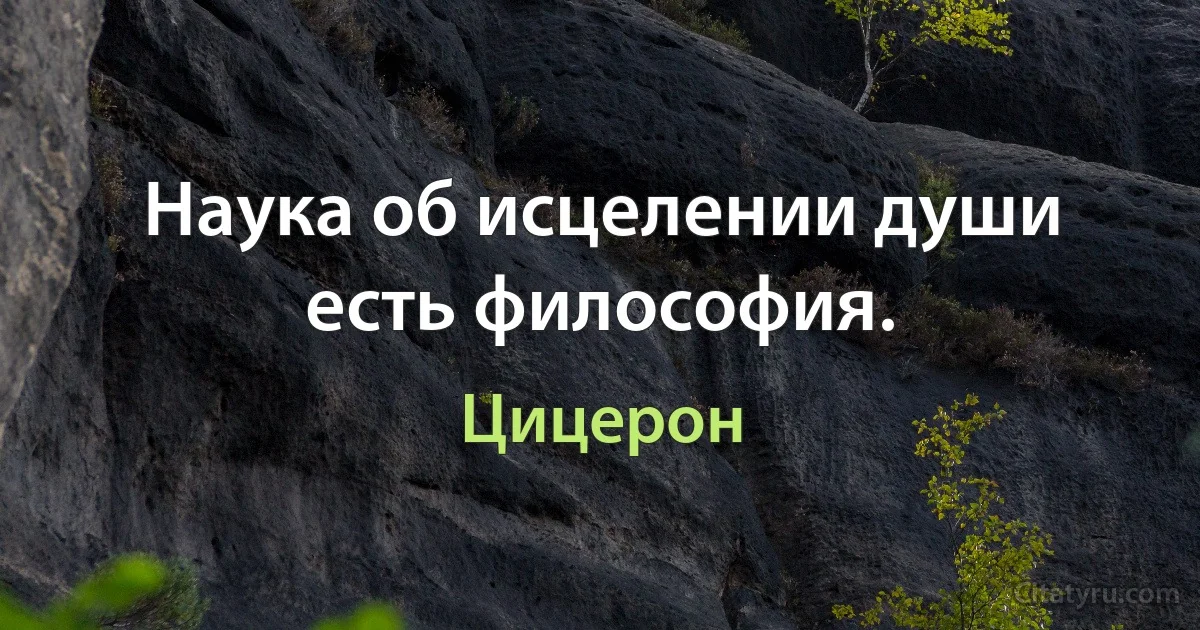 Наука об исцелении души есть философия. (Цицерон)