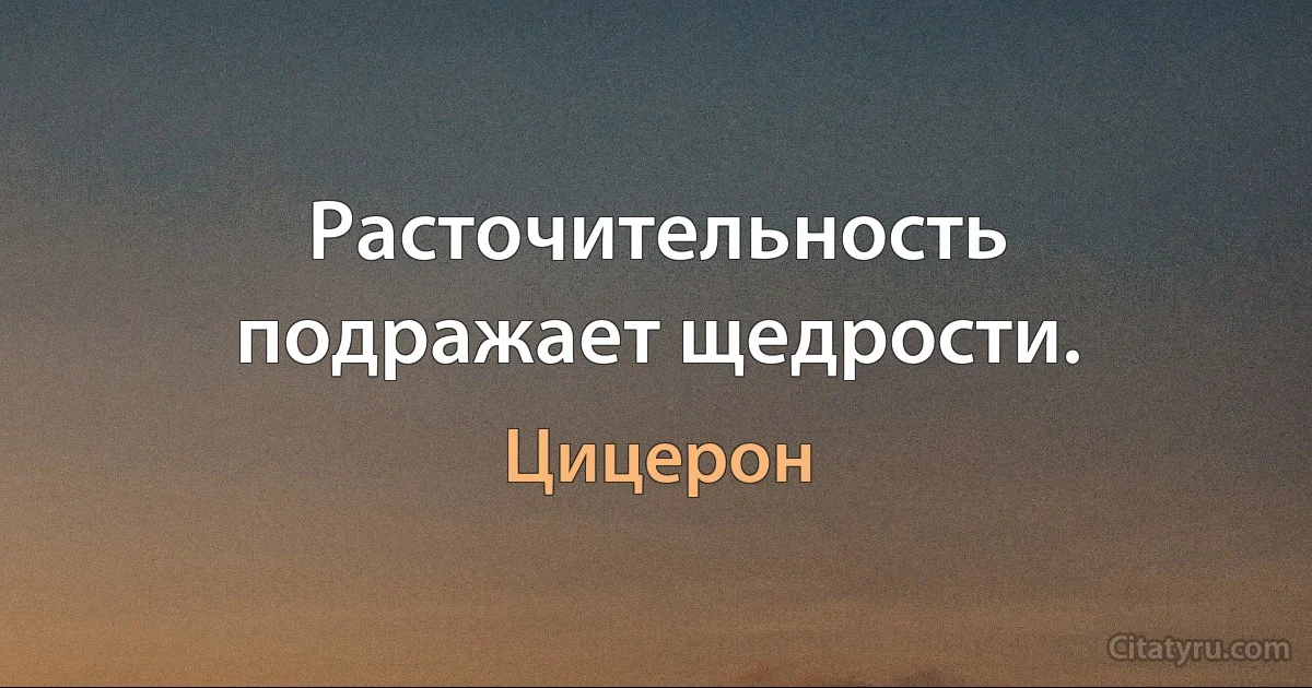 Расточительность подражает щедрости. (Цицерон)