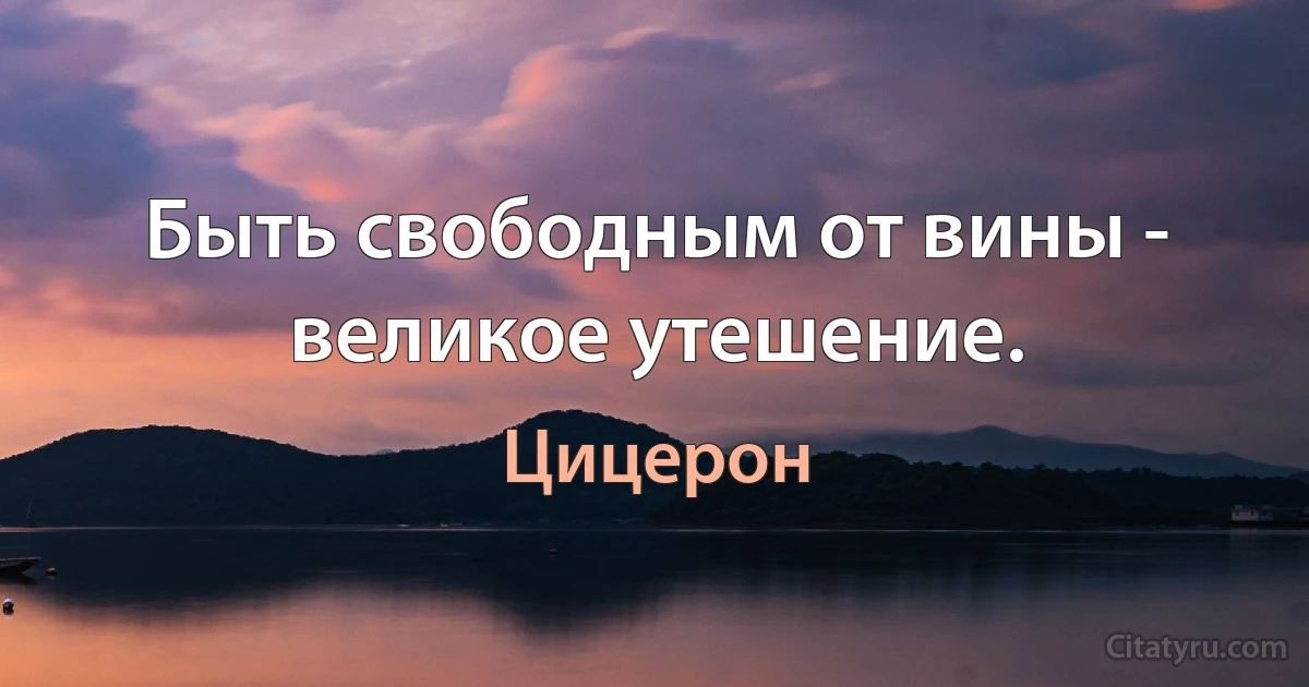 Быть свободным от вины - великое утешение. (Цицерон)