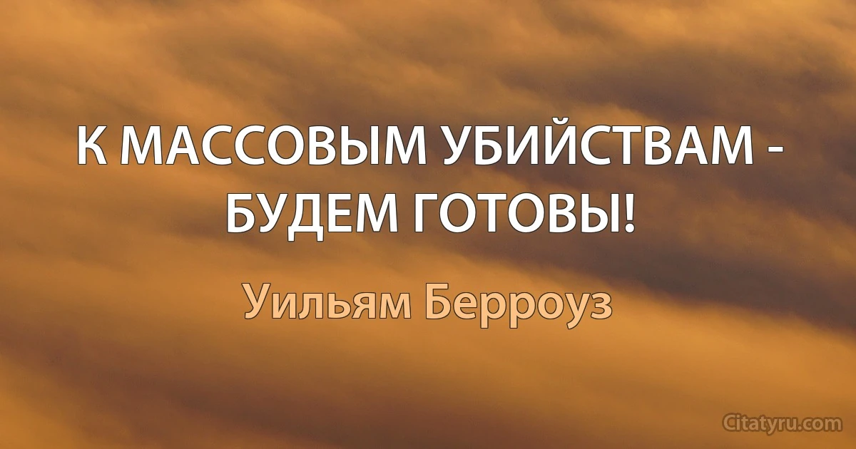 К МАССОВЫМ УБИЙСТВАМ - БУДЕМ ГОТОВЫ! (Уильям Берроуз)