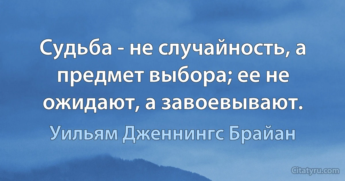 Судьба - не случайность, а предмет выбора; ее не ожидают, а завоевывают. (Уильям Дженнингс Брайан)