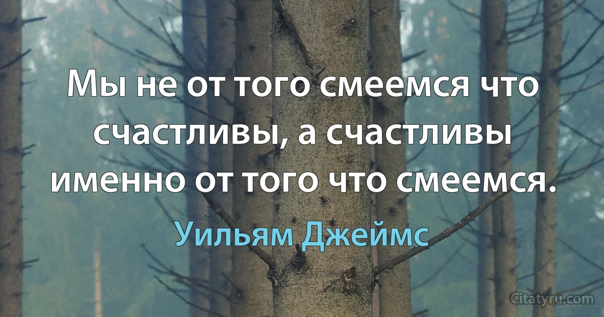 Мы не от того смеемся что счастливы, а счастливы именно от того что смеемся. (Уильям Джеймс)