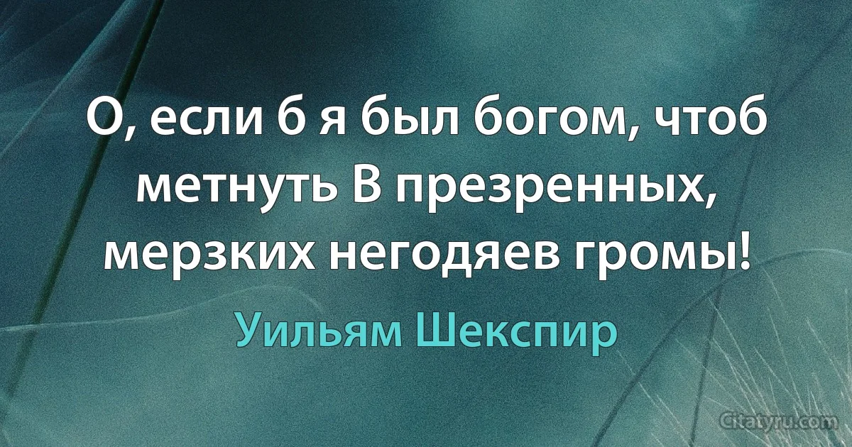 О, если б я был богом, чтоб метнуть В презренных, мерзких негодяев громы! (Уильям Шекспир)