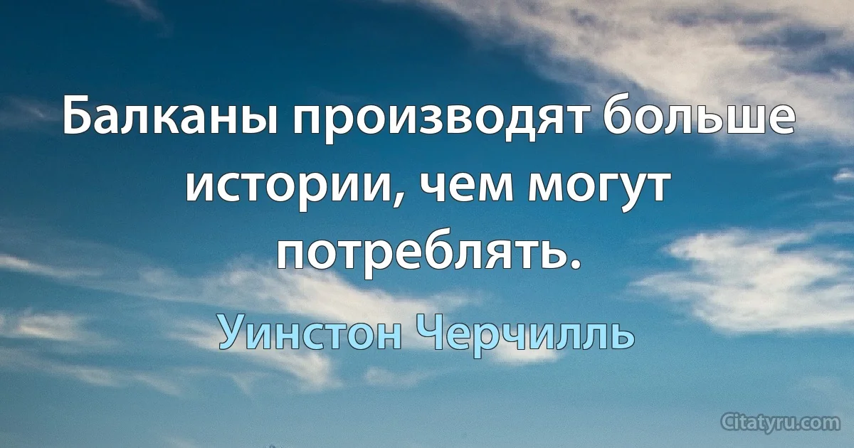 Балканы производят больше истории, чем могут потреблять. (Уинстон Черчилль)