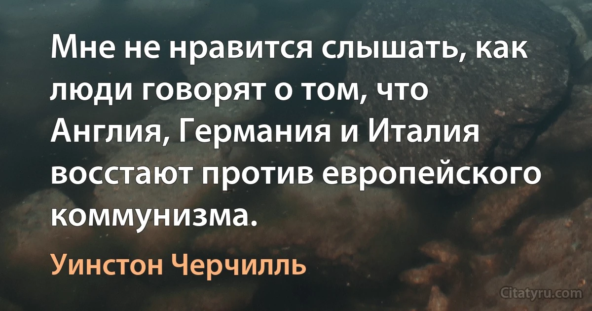 Мне не нравится слышать, как люди говорят о том, что Англия, Германия и Италия восстают против европейского коммунизма. (Уинстон Черчилль)