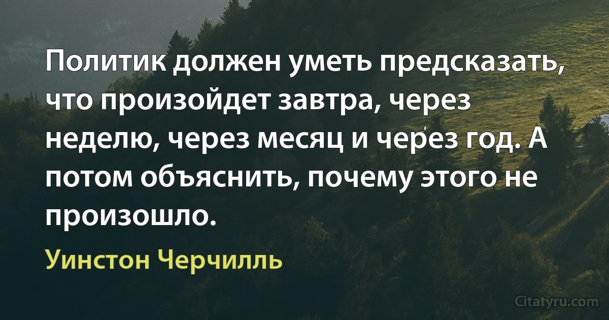 Политик должен уметь предсказать, что произойдет завтра, через неделю, через месяц и через год. А потом объяснить, почему этого не произошло. (Уинстон Черчилль)