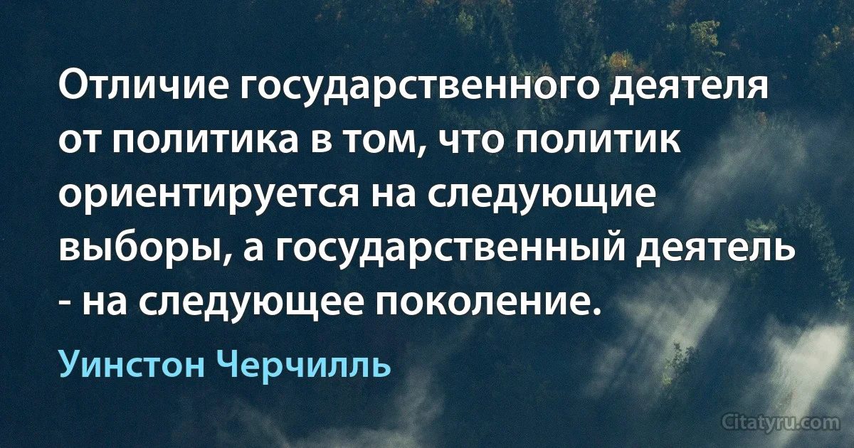 Отличие государственного деятеля от политика в том, что политик ориентируется на следующие выборы, а государственный деятель - на следующее поколение. (Уинстон Черчилль)