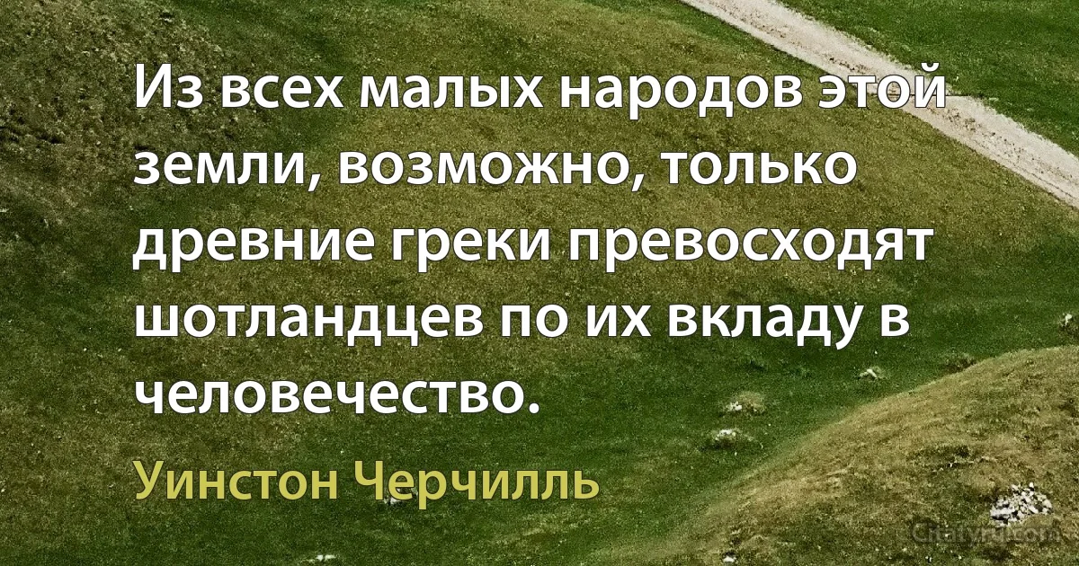 Из всех малых народов этой земли, возможно, только древние греки превосходят шотландцев по их вкладу в человечество. (Уинстон Черчилль)