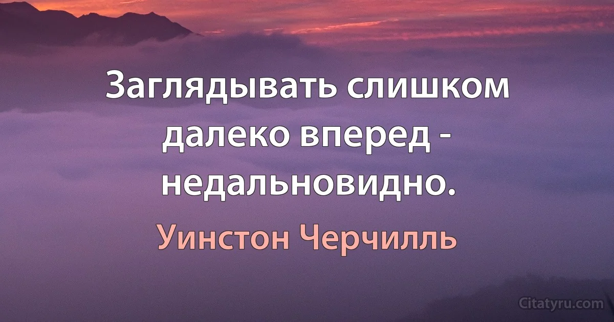 Заглядывать слишком далеко вперед - недальновидно. (Уинстон Черчилль)