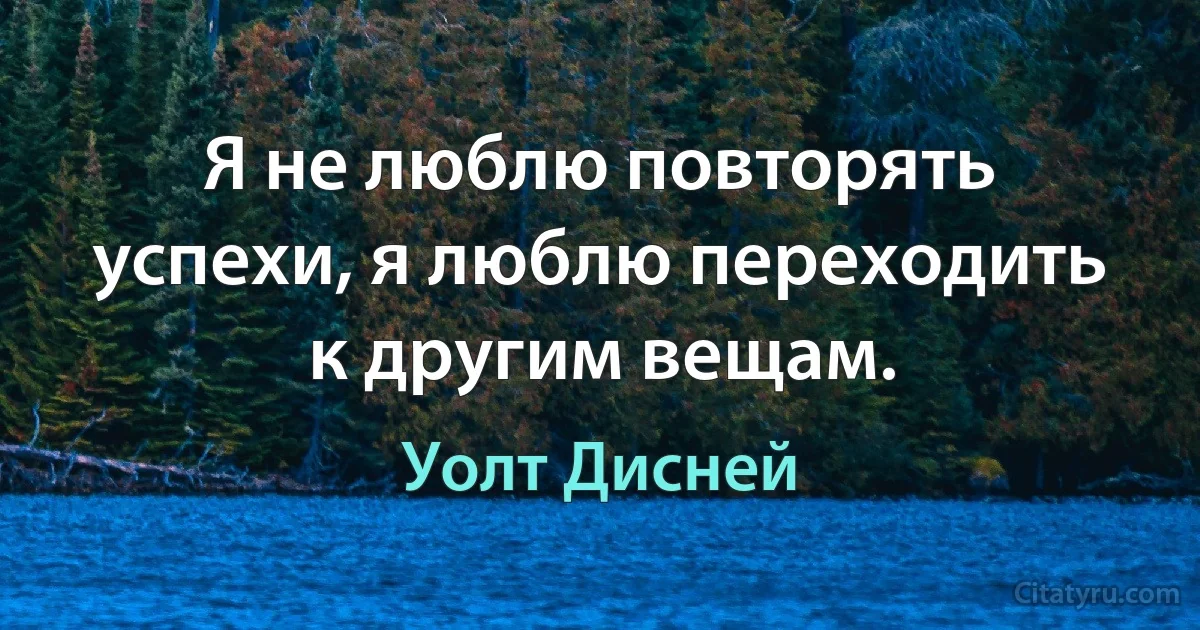 Я не люблю повторять успехи, я люблю переходить к другим вещам. (Уолт Дисней)