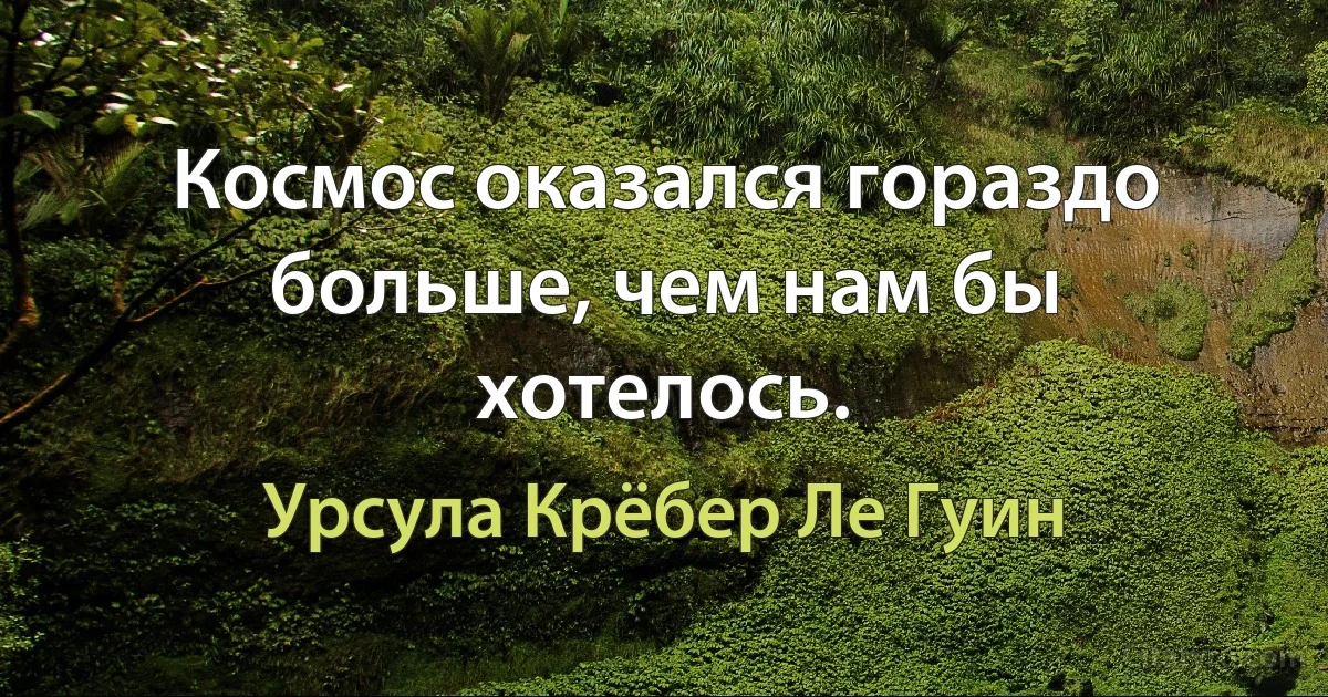 Космос оказался гораздо больше, чем нам бы хотелось. (Урсула Крёбер Ле Гуин)