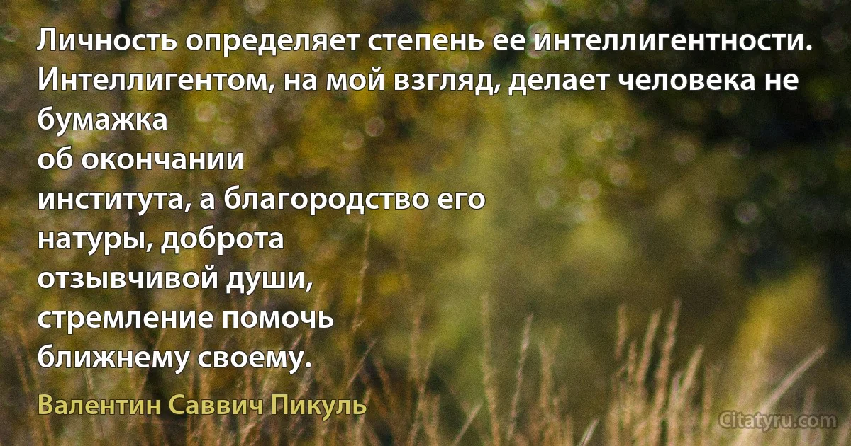 Личность определяет степень ее интеллигентности.
Интеллигентом, на мой взгляд, делает человека не бумажка
об окончании
института, а благородство его
натуры, доброта
отзывчивой души,
стремление помочь
ближнему своему. (Валентин Саввич Пикуль)