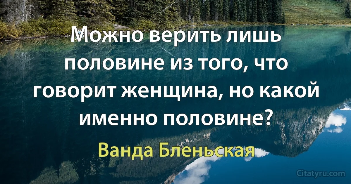 Можно верить лишь половине из того, что говорит женщина, но какой именно половине? (Ванда Бленьская)