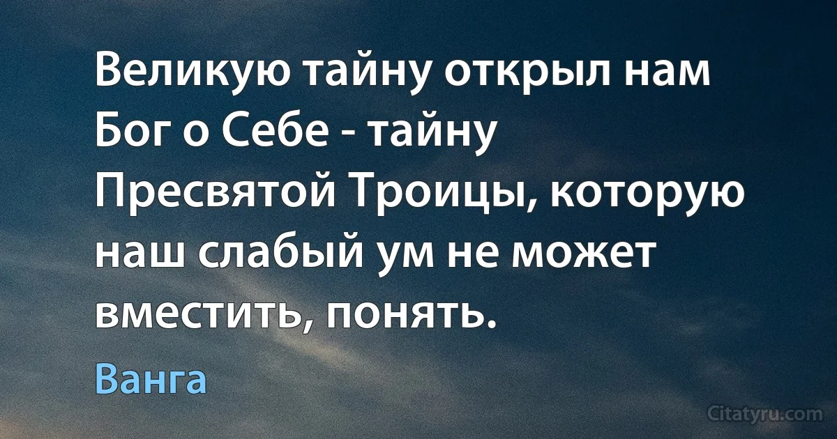 Великую тайну открыл нам Бог о Себе - тайну Пресвятой Троицы, которую наш слабый ум не может вместить, понять. (Ванга)