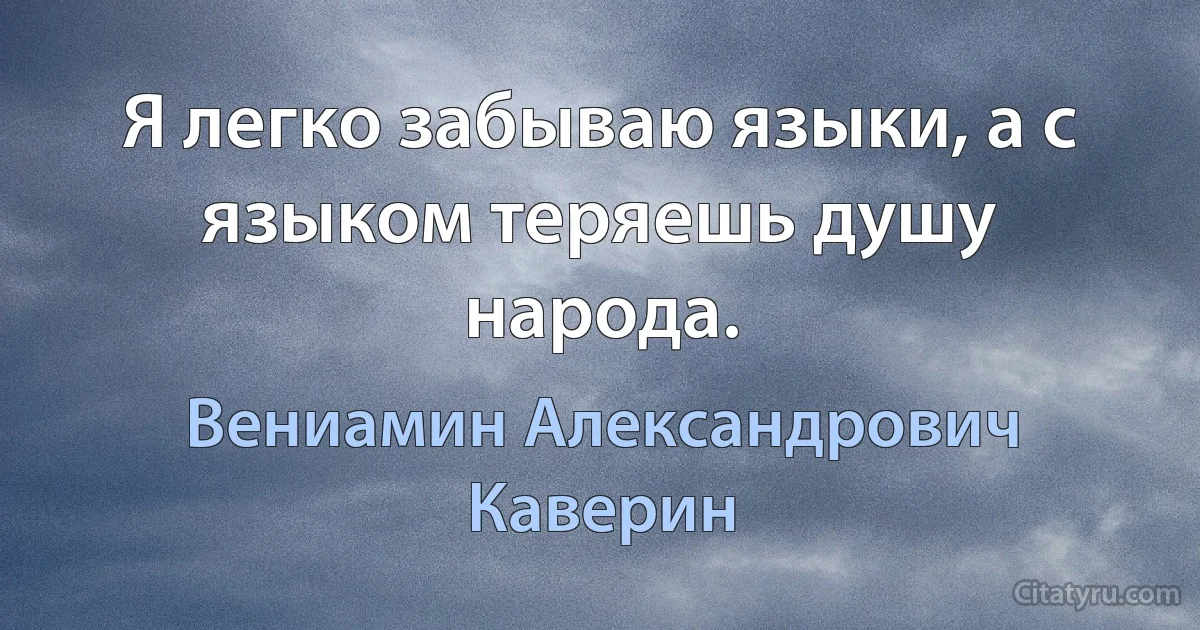 Я легко забываю языки, а с языком теряешь душу народа. (Вениамин Александрович Каверин)