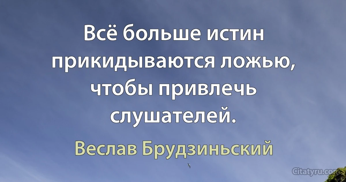 Всё больше истин прикидываются ложью, чтобы привлечь слушателей. (Веслав Брудзиньский)