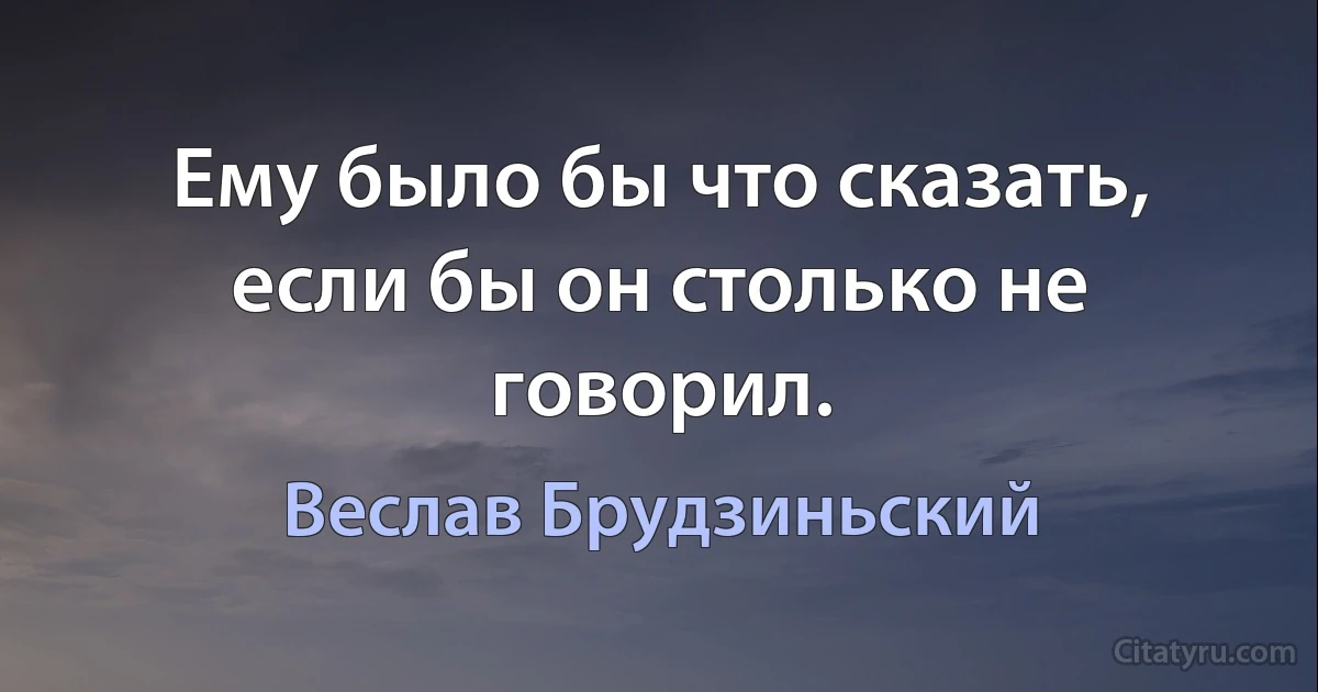 Ему было бы что сказать, если бы он столько не говорил. (Веслав Брудзиньский)