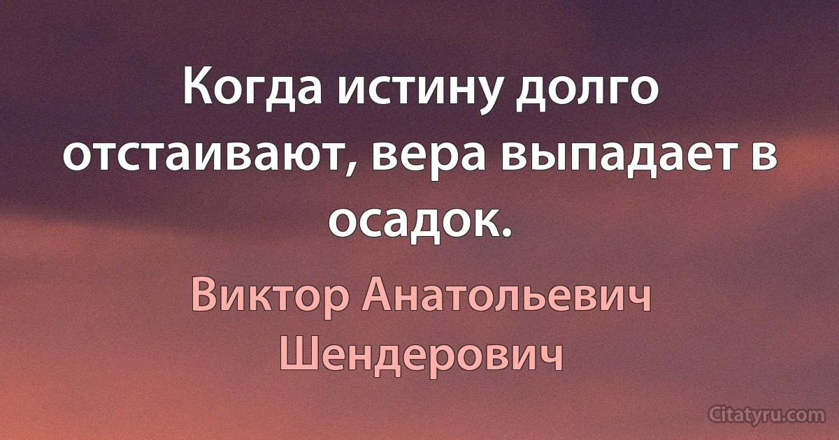 Когда истину долго отстаивают, вера выпадает в осадок. (Виктор Анатольевич Шендерович)