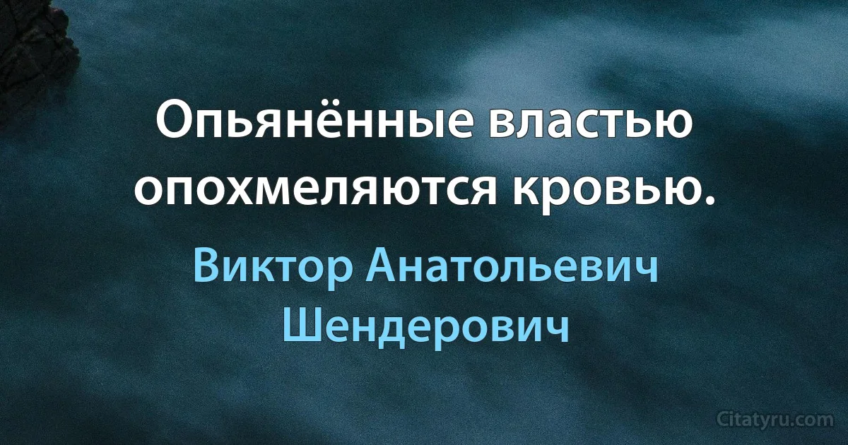 Опьянённые властью опохмеляются кровью. (Виктор Анатольевич Шендерович)