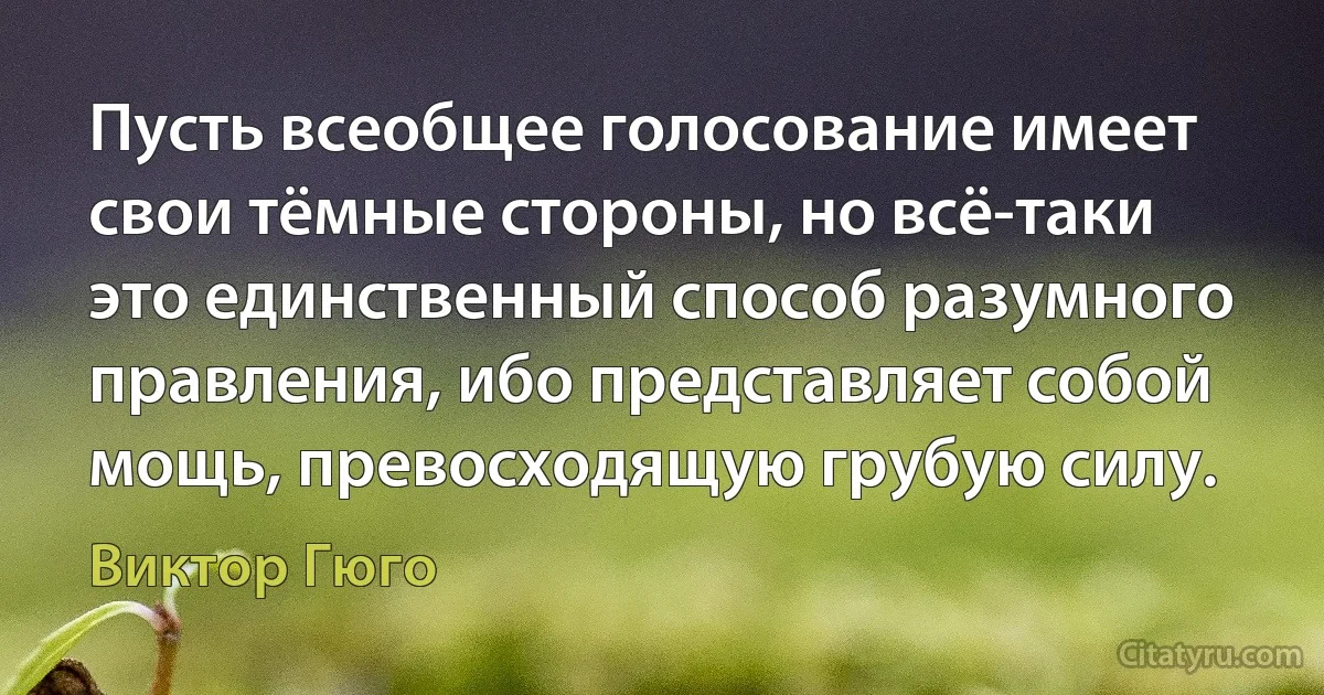 Пусть всеобщее голосование имеет свои тёмные стороны, но всё-таки это единственный способ разумного правления, ибо представляет собой мощь, превосходящую грубую силу. (Виктор Гюго)