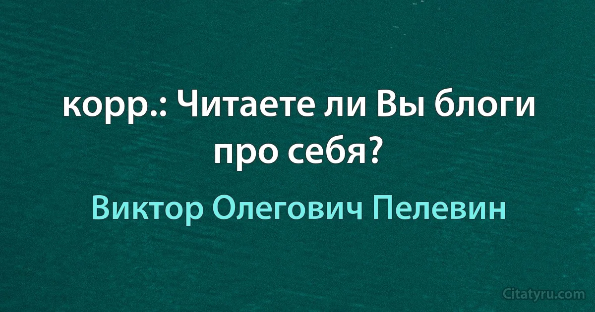 корр.: Читаете ли Вы блоги про себя? (Виктор Олегович Пелевин)