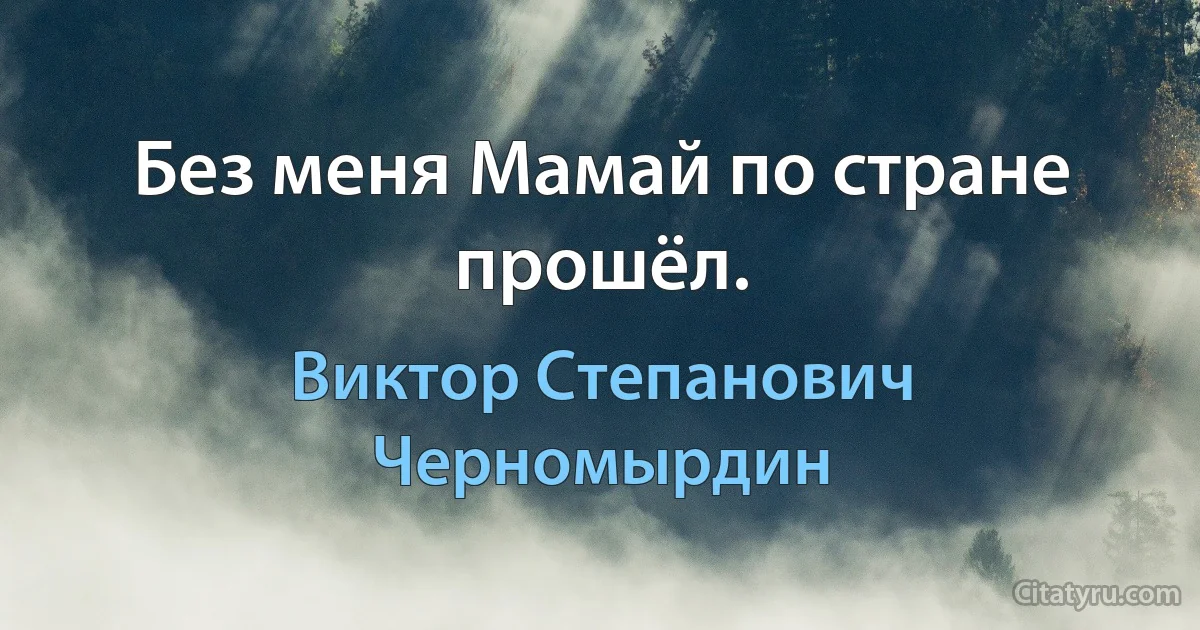 Без меня Мамай по стране прошёл. (Виктор Степанович Черномырдин)