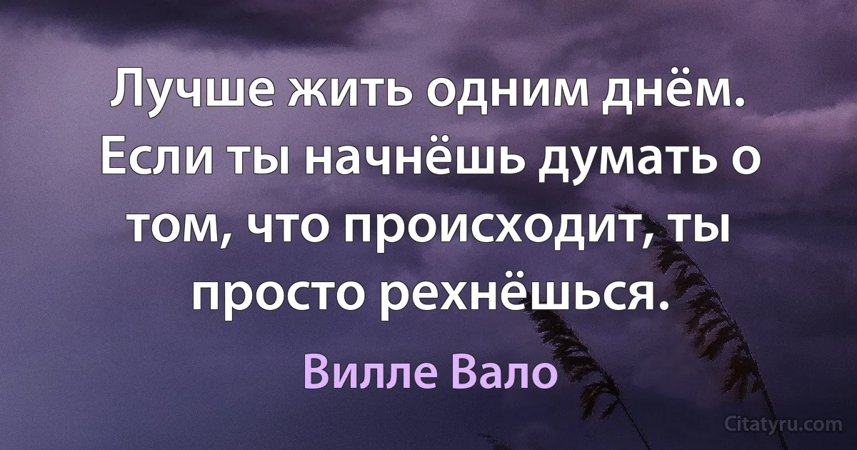 Лучше жить одним днём. Если ты начнёшь думать о том, что происходит, ты просто рехнёшься. (Вилле Вало)