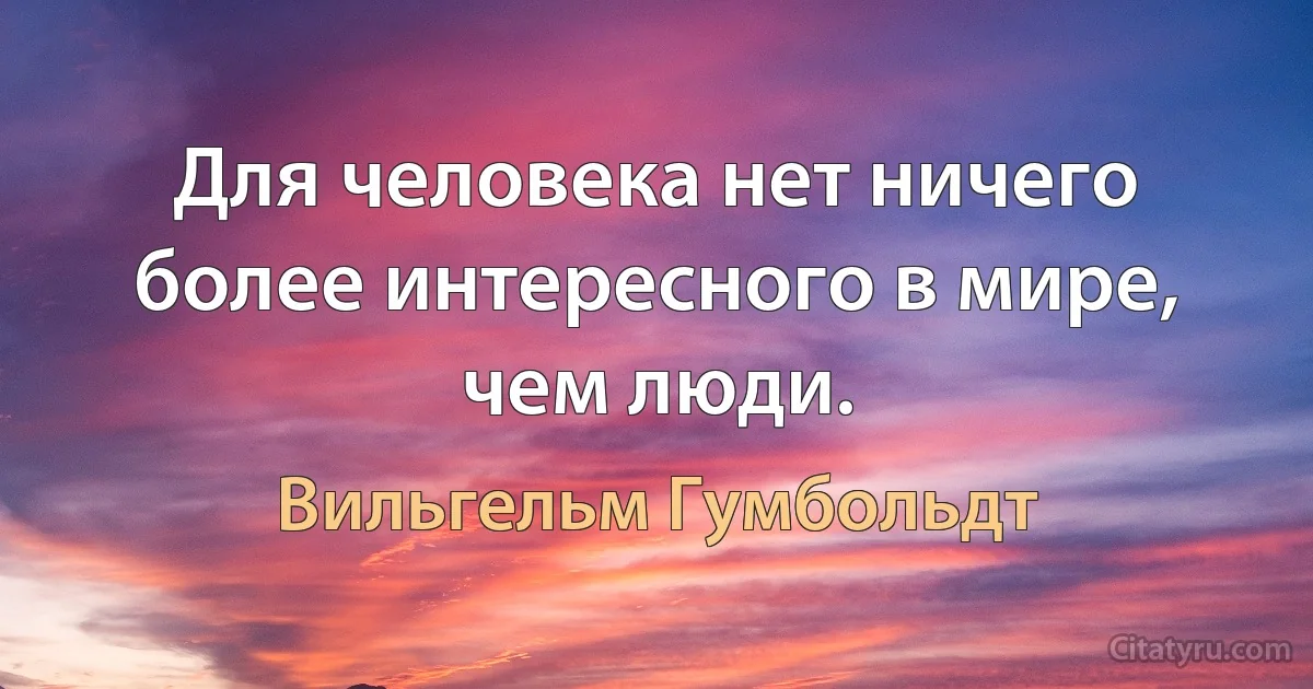 Для человека нет ничего более интересного в мире, чем люди. (Вильгельм Гумбольдт)