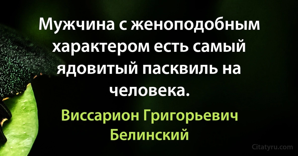 Мужчина с женоподобным характером есть самый ядовитый пасквиль на человека. (Виссарион Григорьевич Белинский)