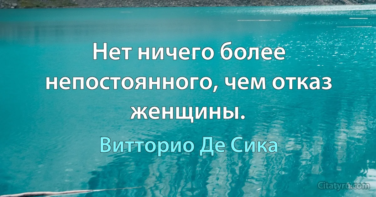 Нет ничего более непостоянного, чем отказ женщины. (Витторио Де Сика)