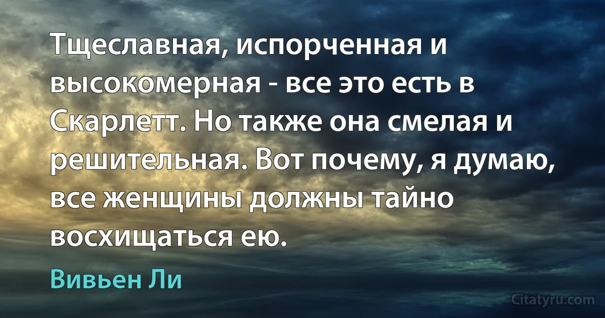 Тщеславная, испорченная и высокомерная - все это есть в Скарлетт. Но также она смелая и решительная. Вот почему, я думаю, все женщины должны тайно восхищаться ею. (Вивьен Ли)