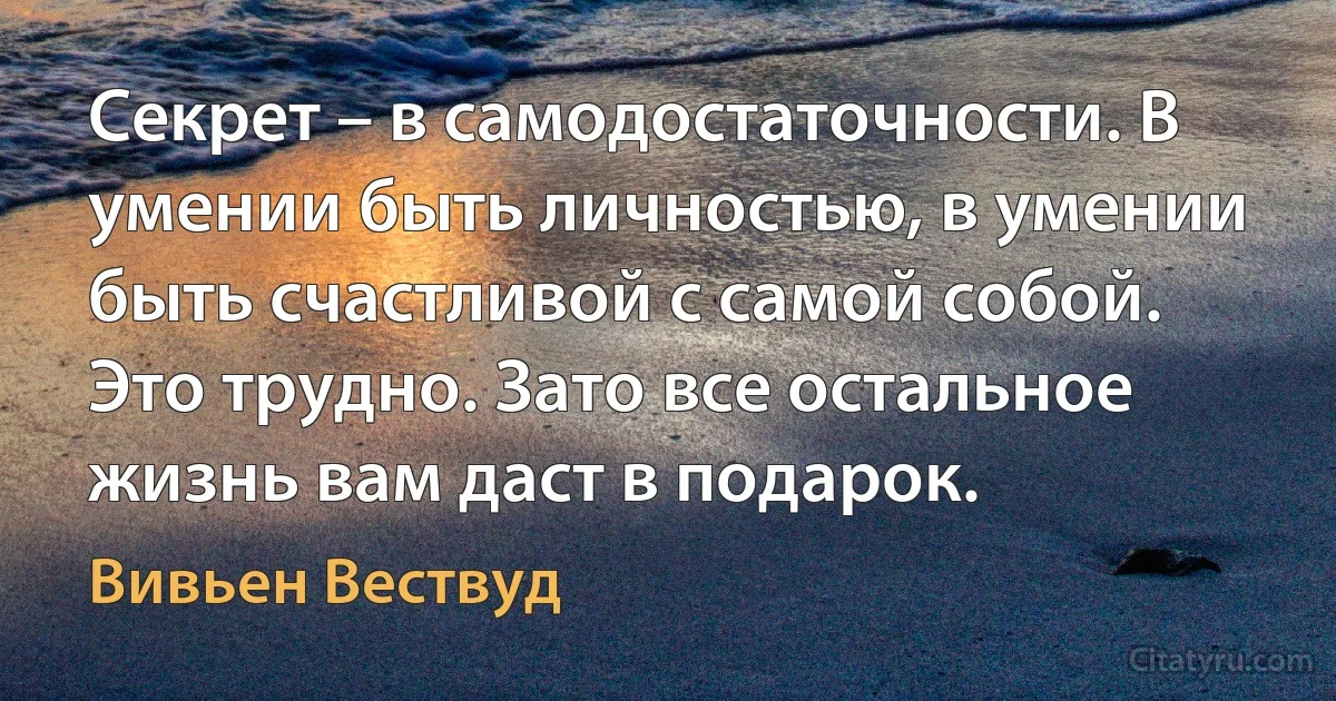 Секрет – в самодостаточности. В умении быть личностью, в умении быть счастливой с самой собой. Это трудно. Зато все остальное жизнь вам даст в подарок. (Вивьен Вествуд)