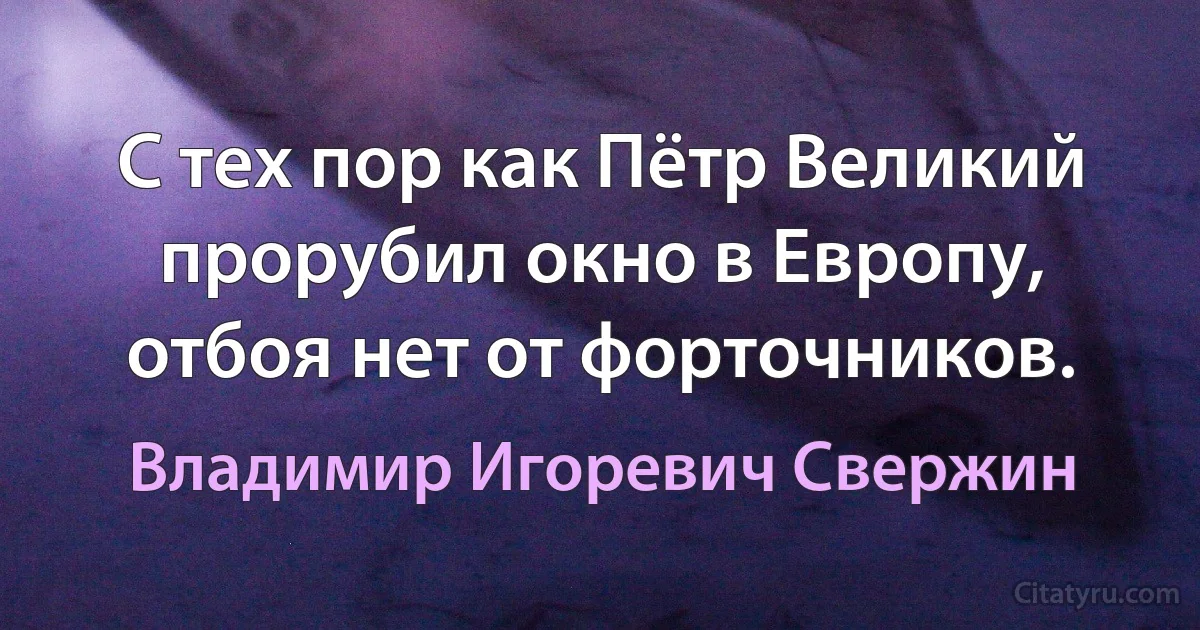 С тех пор как Пётр Великий прорубил окно в Европу, отбоя нет от форточников. (Владимир Игоревич Свержин)