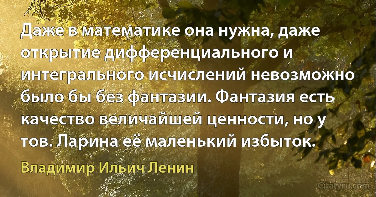 Даже в математике она нужна, даже открытие дифференциального и интегрального исчислений невозможно было бы без фантазии. Фантазия есть качество величайшей ценности, но у тов. Ларина её маленький избыток. (Владимир Ильич Ленин)