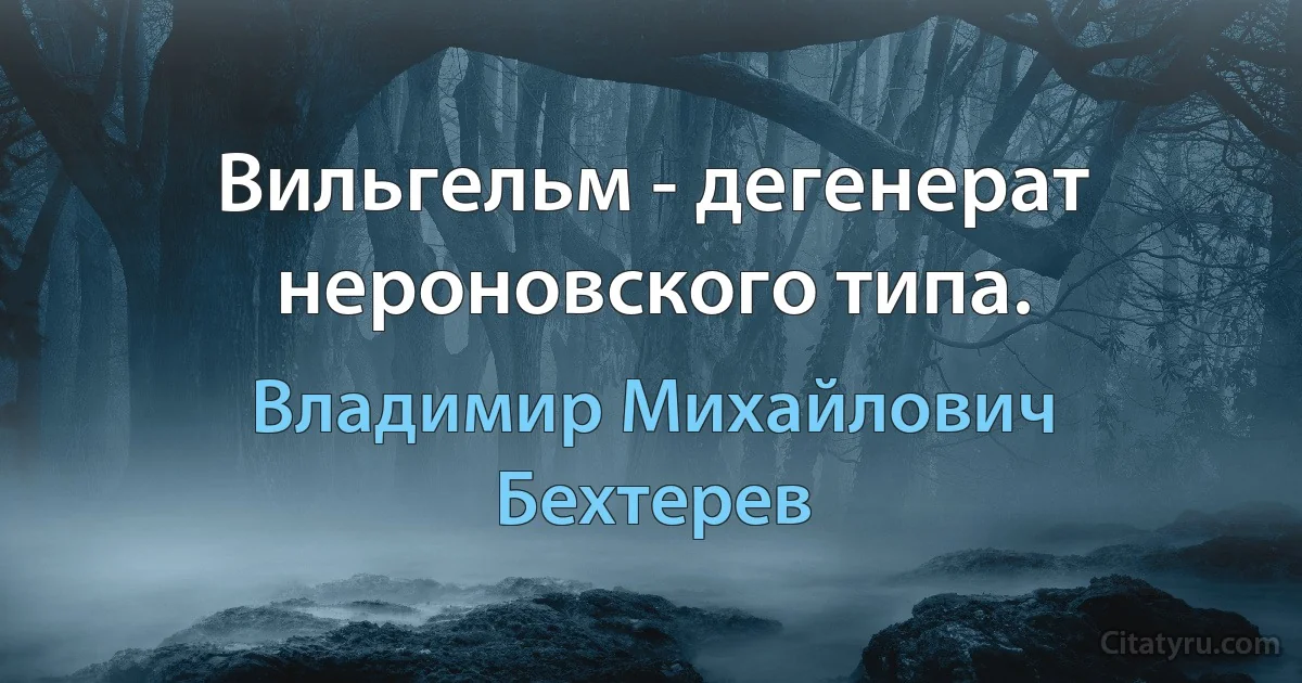 Вильгельм - дегенерат нероновского типа. (Владимир Михайлович Бехтерев)