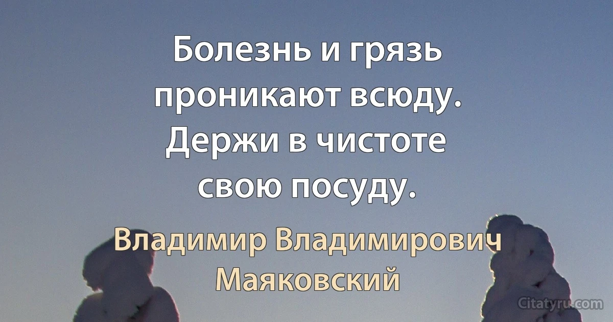 Болезнь и грязь
проникают всюду.
Держи в чистоте
свою посуду. (Владимир Владимирович Маяковский)