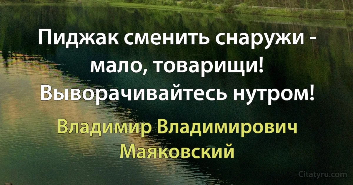 Пиджак сменить снаружи - мало, товарищи! Выворачивайтесь нутром! (Владимир Владимирович Маяковский)