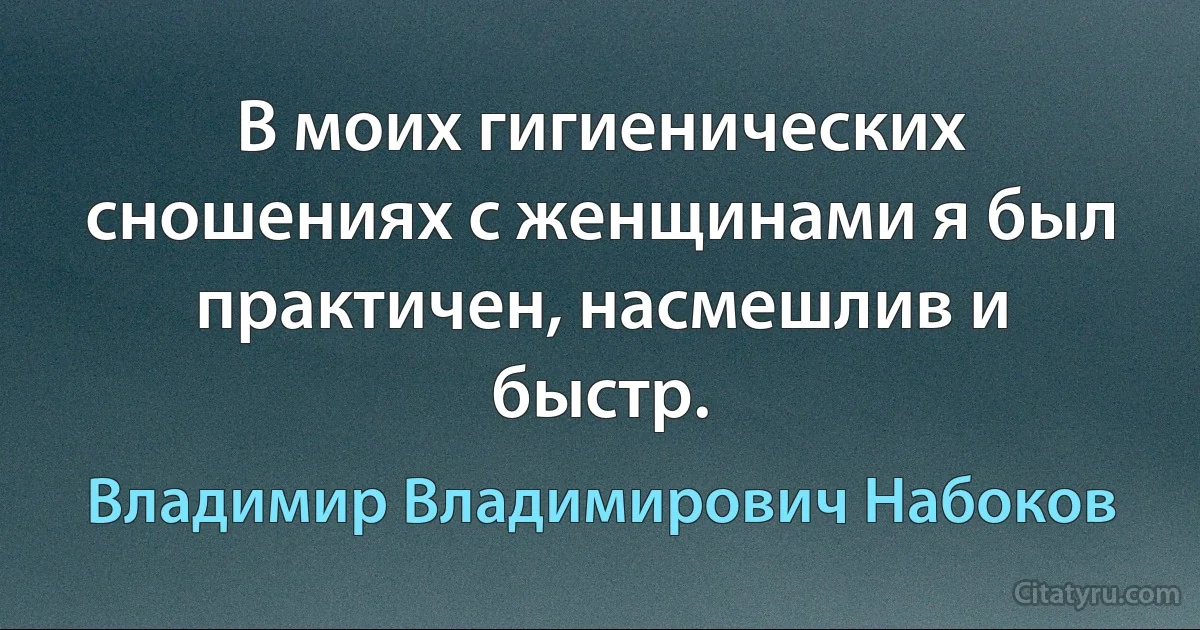 В моих гигиенических сношениях с женщинами я был практичен, насмешлив и быстр. (Владимир Владимирович Набоков)