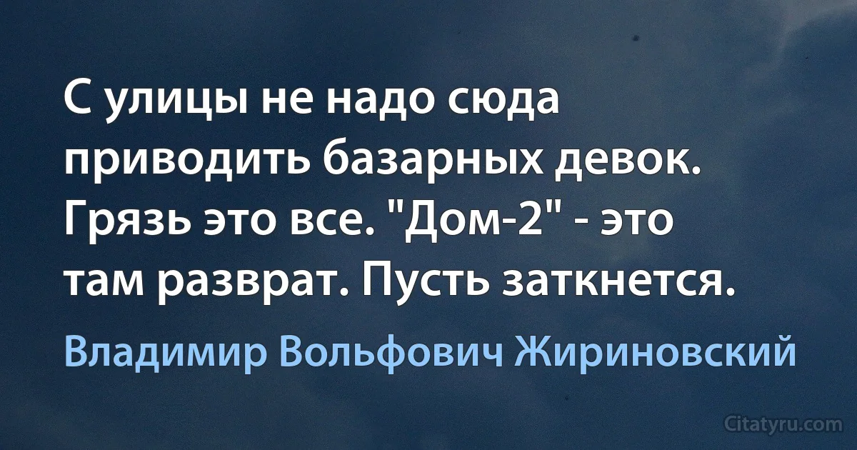 С улицы не надо сюда приводить базарных девок. Грязь это все. "Дом-2" - это там разврат. Пусть заткнется. (Владимир Вольфович Жириновский)