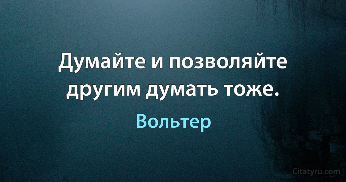 Думайте и позволяйте другим думать тоже. (Вольтер)