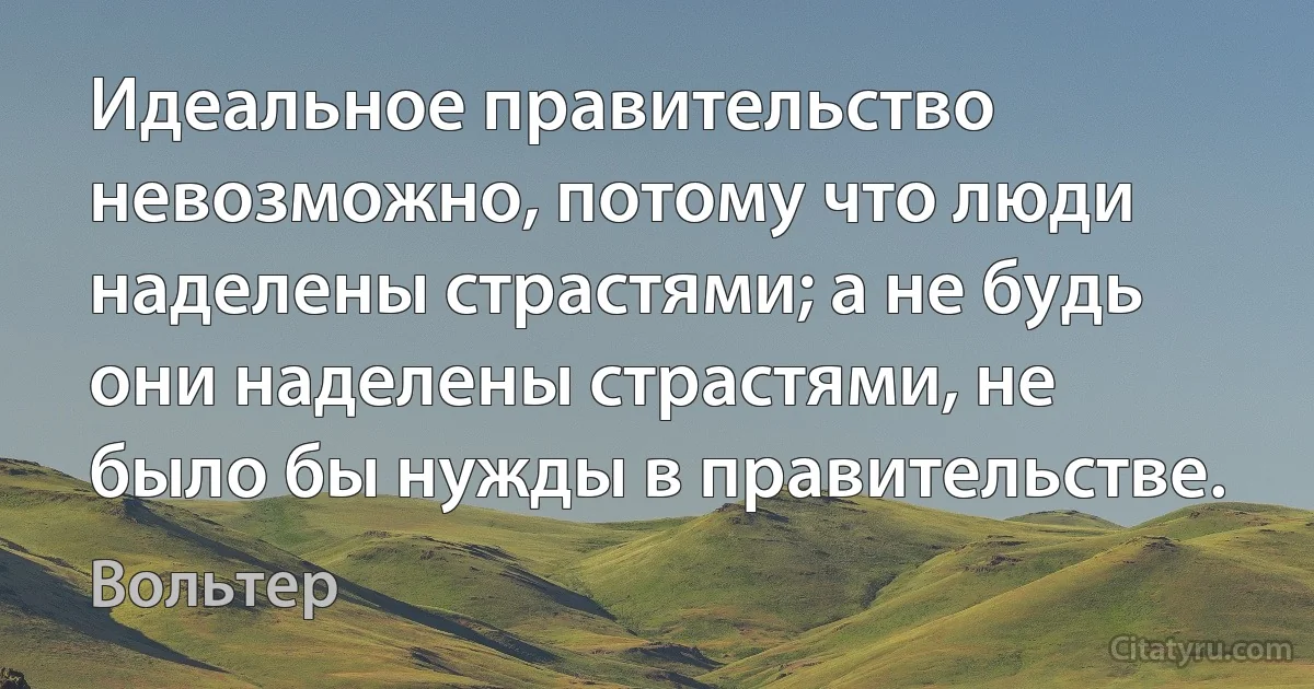 Идеальное правительство невозможно, потому что люди наделены страстями; а не будь они наделены страстями, не было бы нужды в правительстве. (Вольтер)