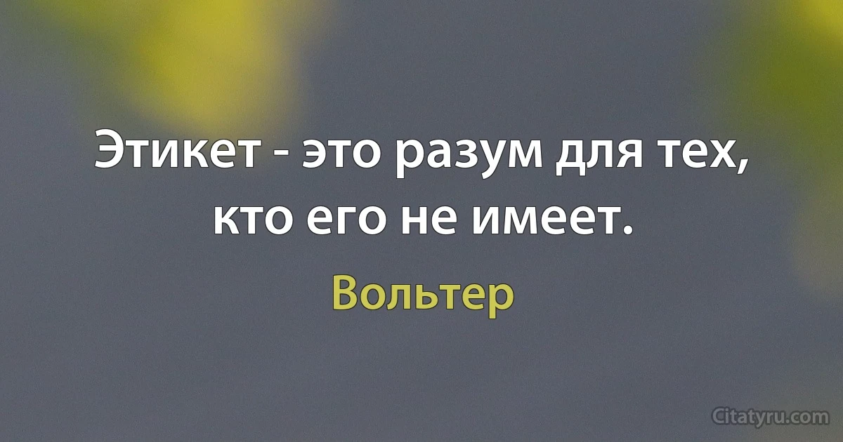 Этикет - это разум для тех, кто его не имеет. (Вольтер)