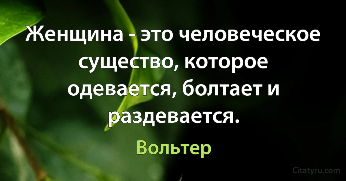 Женщина - это человеческое существо, которое одевается, болтает и раздевается. (Вольтер)