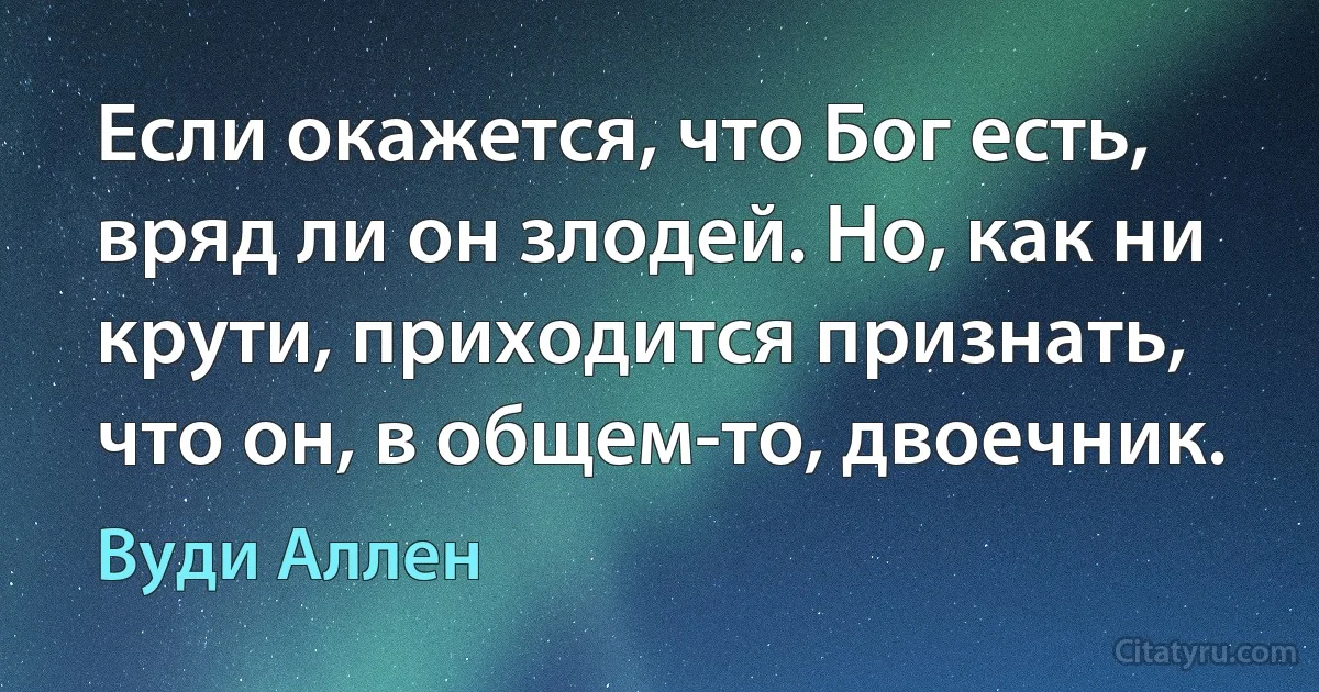 Если окажется, что Бог есть, вряд ли он злодей. Но, как ни крути, приходится признать, что он, в общем-то, двоечник. (Вуди Аллен)